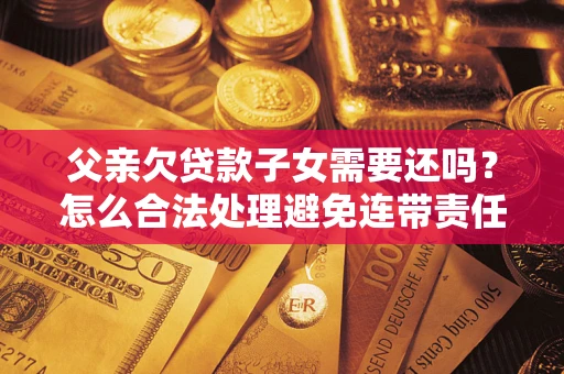 武汉父亲欠贷款子女需要还吗？怎么合法处理避免连带责任？