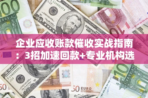 武汉企业应收账款催收实战指南：3招加速回款+专业机构选择避坑