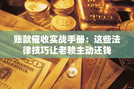 武汉账款催收实战手册：这些法律技巧让老赖主动还钱