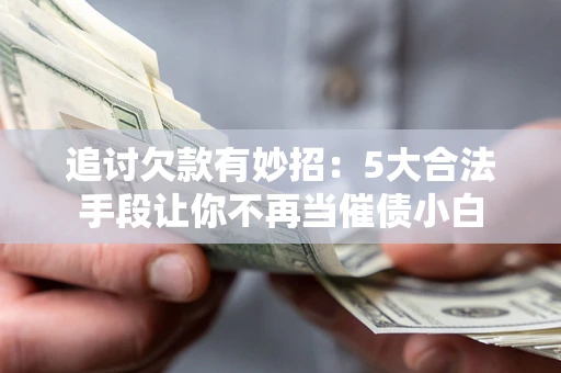 武汉追讨欠款有妙招：5大合法手段让你不再当催债小白