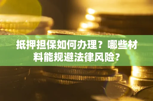 武汉抵押担保如何办理？哪些材料能规避法律风险？