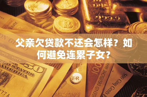 武汉父亲欠贷款不还会怎样？如何避免连累子女？