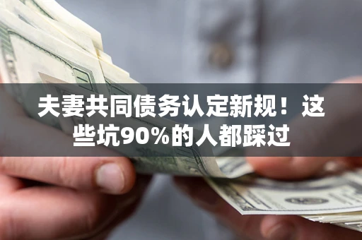 武汉夫妻共同债务认定新规！这些坑90%的人都踩过