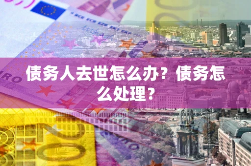 武汉债务人去世怎么办？债务怎么处理？