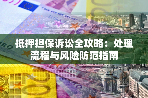 武汉抵押担保诉讼全攻略：处理流程与风险防范指南