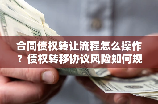 武汉合同债权转让流程怎么操作？债权转移协议风险如何规避？