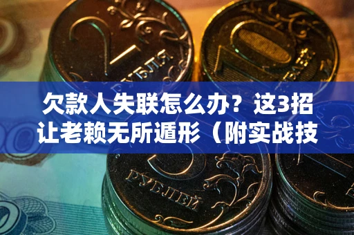 武汉欠款人失联怎么办？这3招让老赖无所遁形（附实战技巧）