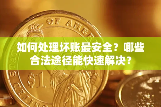 武汉如何处理坏账最安全？哪些合法途径能快速解决？
