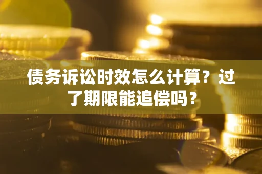 武汉债务诉讼时效怎么计算？过了期限能追偿吗？