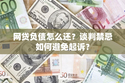 武汉网贷负债怎么还？谈判禁忌如何避免起诉？