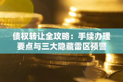武汉债权转让全攻略：手续办理要点与三大隐藏雷区预警