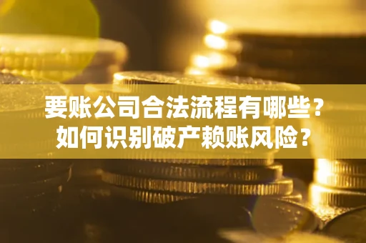 武汉要账公司合法流程有哪些？如何识别破产赖账风险？