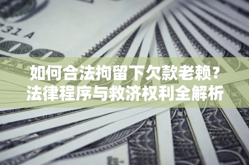 武汉如何合法拘留下欠款老赖？法律程序与救济权利全解析