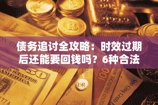 武汉债务追讨全攻略：时效过期后还能要回钱吗？6种合法手段助你维权