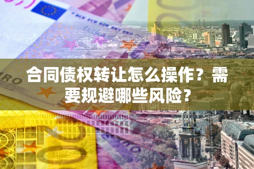 武汉合同债权转让怎么操作？需要规避哪些风险？