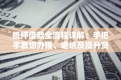 武汉抵押借款全流程详解：手把手教你办理、避坑及提升贷款额度