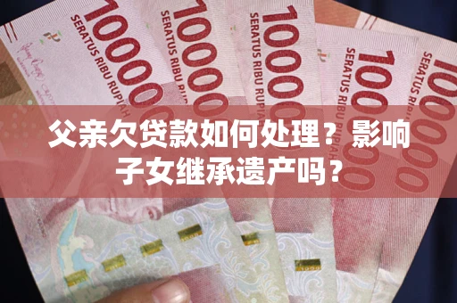 武汉父亲欠贷款如何处理?影响子女继承遗产吗? 武汉父亲欠贷款如何处理?影响子女继承遗产吗?