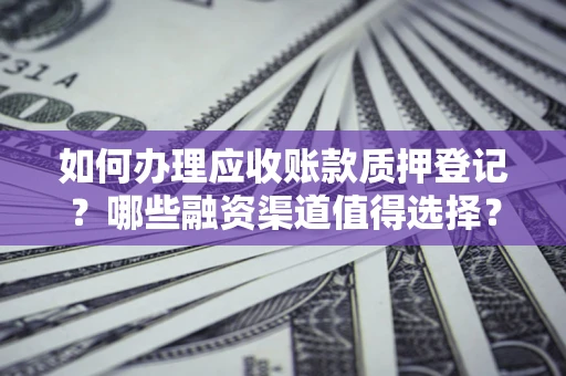 武汉如何办理应收账款质押登记？哪些融资渠道值得选择？