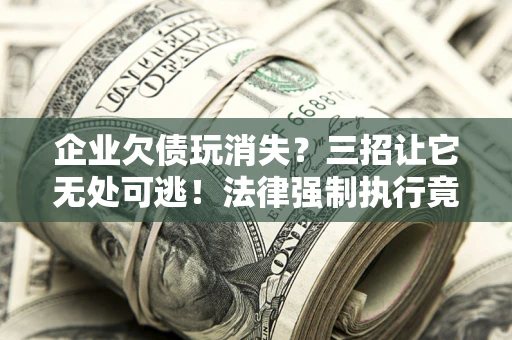武汉企业欠债玩消失？三招让它无处可逃！法律强制执行竟比讨债公司还狠？