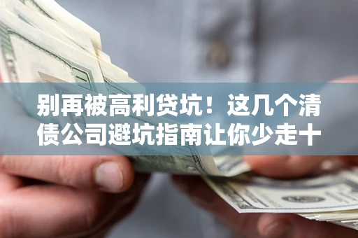 武汉别再被高利贷坑！这几个清债公司避坑指南让你少走十年弯路