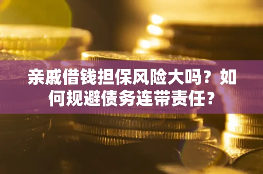 武汉亲戚借钱担保风险大吗？如何规避债务连带责任？
