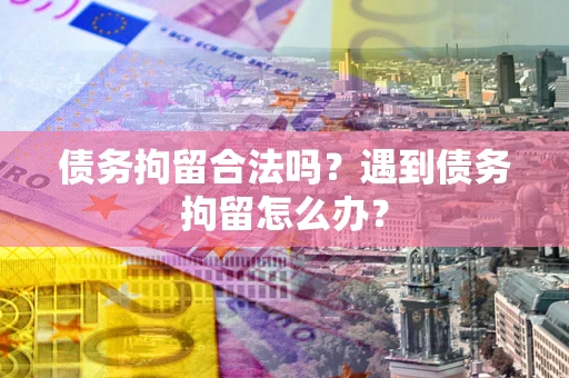 武汉债务拘留合法吗？遇到债务拘留怎么办？