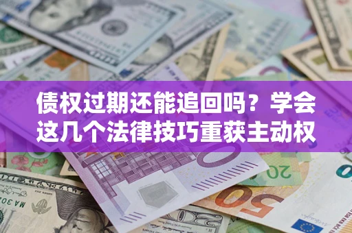武汉债权过期还能追回吗？学会这几个法律技巧重获主动权