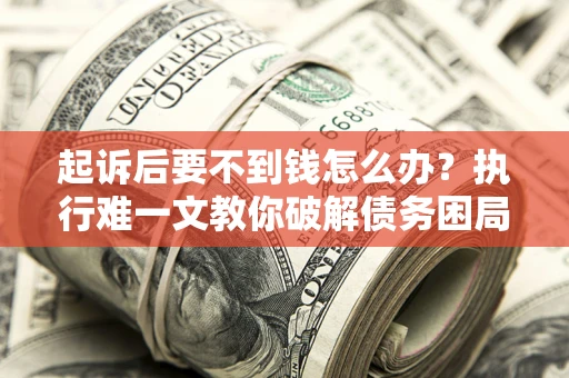 武汉起诉后要不到钱怎么办？执行难一文教你破解债务困局