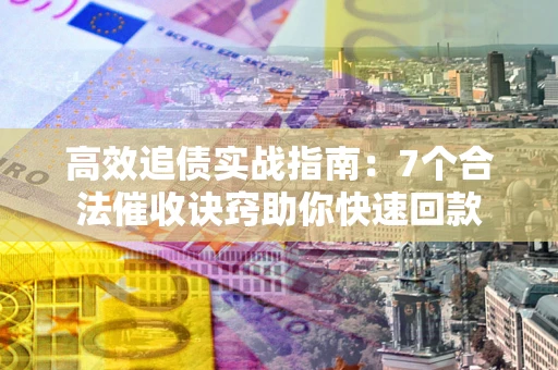 武汉高效追债实战指南：7个合法催收诀窍助你快速回款