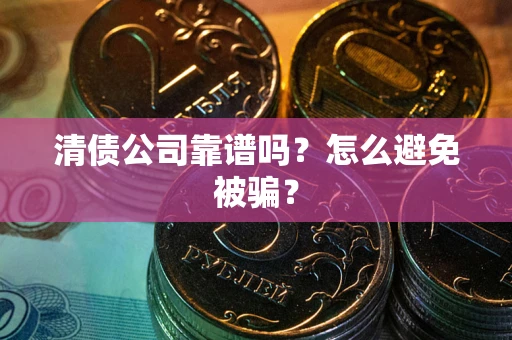 武汉清债公司靠谱吗？怎么避免被骗？