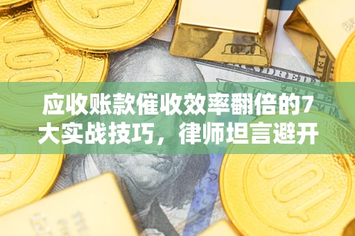 武汉应收账款催收效率翻倍的7大实战技巧，律师坦言避开这些法律雷区最关键
