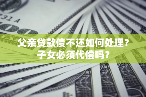 武汉父亲贷款债不还如何处理？子女必须代偿吗？