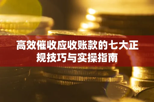 武汉高效催收应收账款的七大正规技巧与实操指南