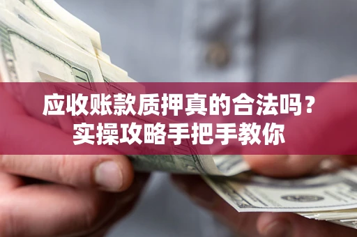 武汉应收账款质押真的合法吗？实操攻略手把手教你