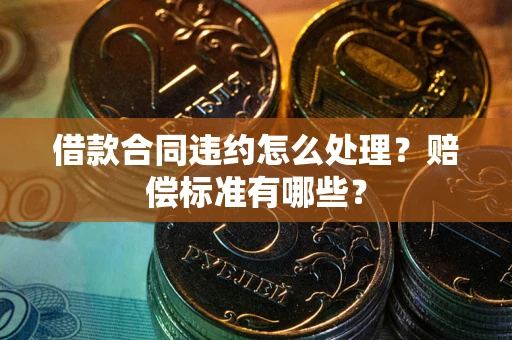 武汉借款合同违约怎么处理？赔偿标准有哪些？
