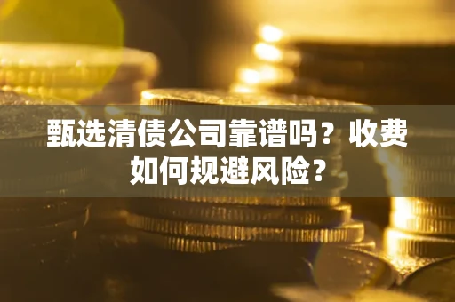武汉甄选清债公司靠谱吗？收费如何规避风险？