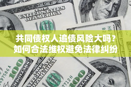 武汉共同债权人追债风险大吗?如何合法维权避免法律纠纷? 武汉共同债权人追债风险大吗?如何合法维权避免法律纠纷?