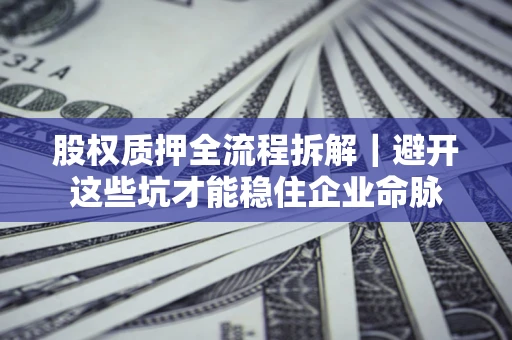武汉股权质押全流程拆解｜避开这些坑才能稳住企业命脉