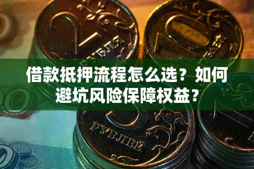 武汉借款抵押流程怎么选？如何避坑风险保障权益？