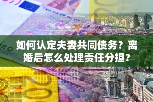 武汉如何认定夫妻共同债务？离婚后怎么处理责任分担？