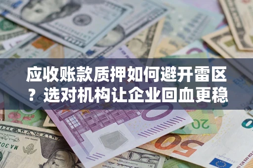 武汉应收账款质押如何避开雷区？选对机构让企业回血更稳