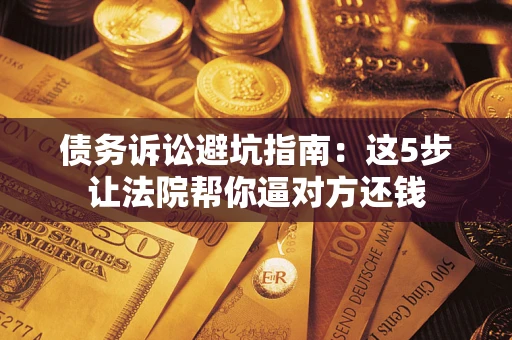 武汉债务诉讼避坑指南：这5步让法院帮你逼对方还钱