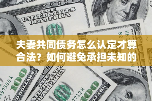 武汉夫妻共同债务怎么认定才算合法？如何避免承担未知的债务风险？
