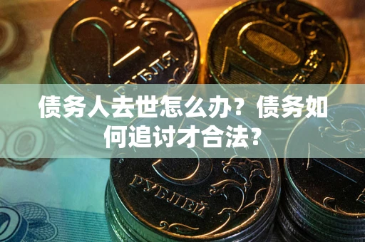 武汉债务人去世怎么办？债务如何追讨才合法？