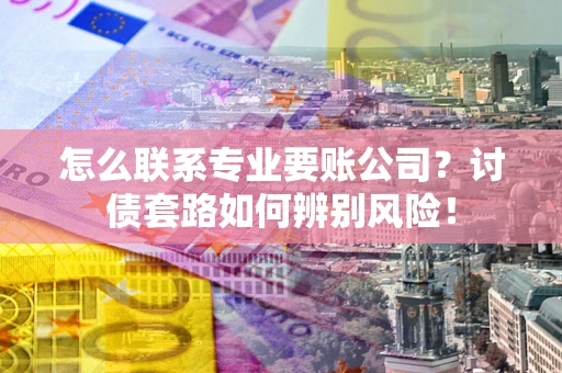 武汉怎么联系专业要账公司？讨债套路如何辨别风险！