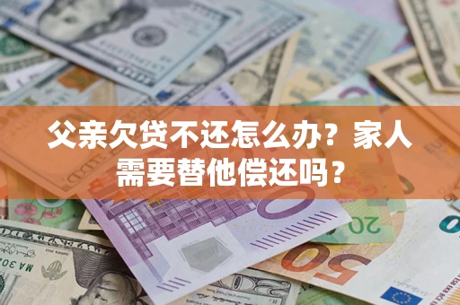 武汉父亲欠贷不还怎么办？家人需要替他偿还吗？