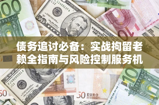 武汉债务追讨必备：实战拘留老赖全指南与风险控制服务机构推荐