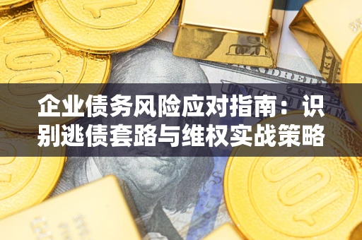 武汉企业债务风险应对指南：识别逃债套路与维权实战策略