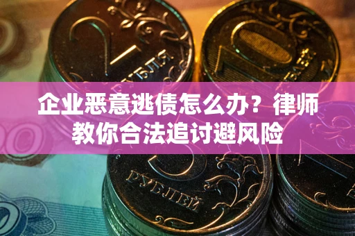 武汉企业恶意逃债怎么办？律师教你合法追讨避风险