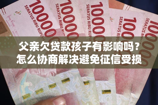 武汉父亲欠贷款孩子有影响吗？怎么协商解决避免征信受损？
